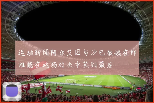 运动新闻阿尔艾因与沙巴激战在即谁能在这场对决中笑到最后