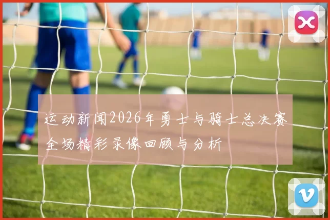 运动新闻2026年勇士与骑士总决赛全场精彩录像回顾与分析