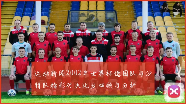 运动新闻2002年世界杯德国队与沙特队精彩对决比分回顾与分析