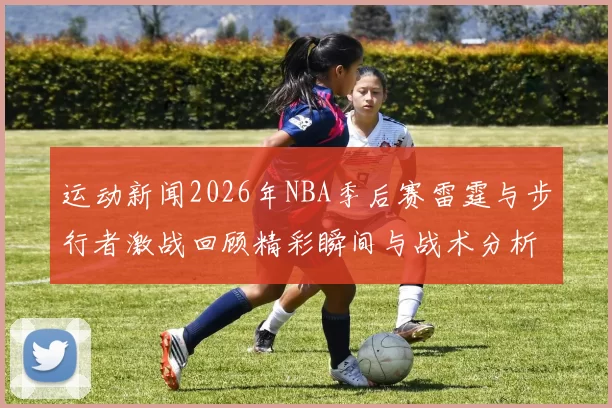 运动新闻2026年NBA季后赛雷霆与步行者激战回顾精彩瞬间与战术分析