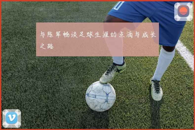 与陈军畅谈足球生涯的点滴与成长之路