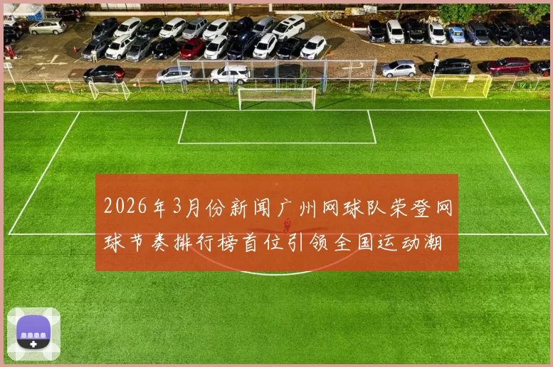 2026年3月份新闻广州网球队荣登网球节奏排行榜首位引领全国运动潮流