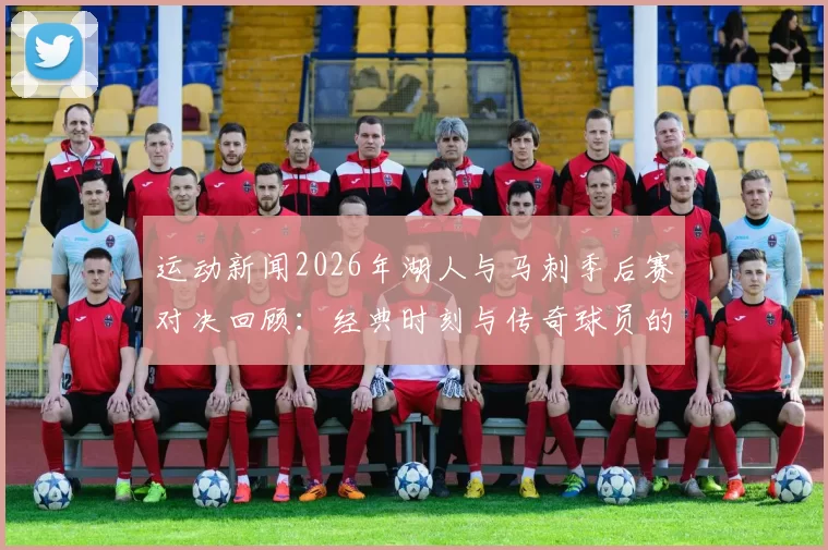 运动新闻2026年湖人与马刺季后赛对决回顾：经典时刻与传奇球员的较量
