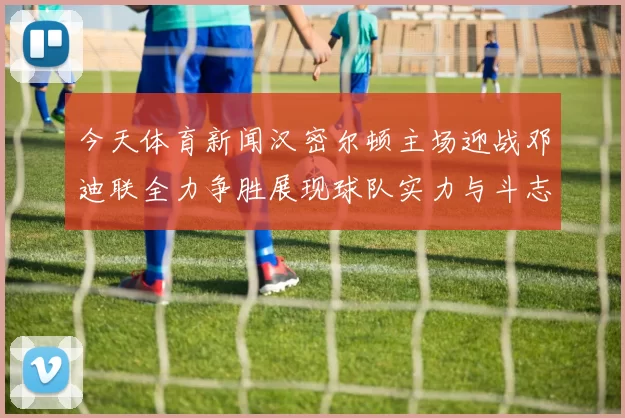 今天体育新闻汉密尔顿主场迎战邓迪联全力争胜展现球队实力与斗志