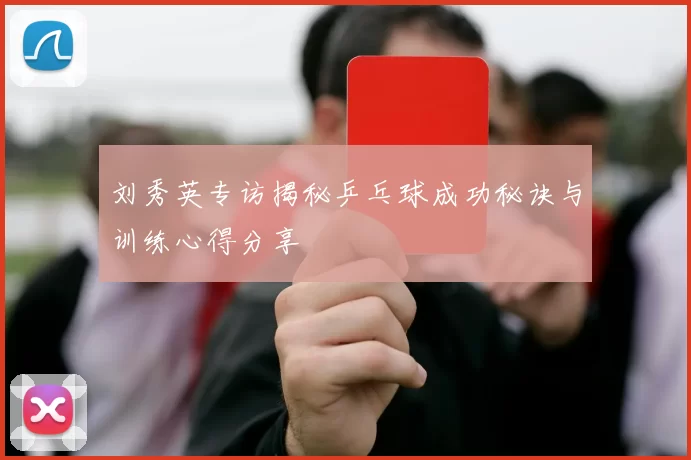 刘秀英专访揭秘乒乓球成功秘诀与训练心得分享